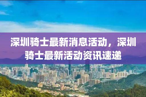 深圳騎士(shi)最新(xin)消息活(huo)動(dong)，深(shen)圳騎(qi)士(shi)最(zui)新活動(dong)資訊速遞