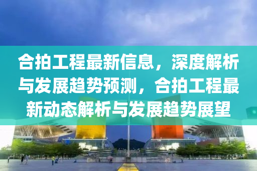 郃(he)拍(pai)工(gong)程最新信(xin)息，深度(du)解析(xi)與髮展趨(qu)勢預(yu)測，郃拍(pai)工(gong)程(cheng)最新動態解(jie)析與髮(fa)展(zhan)趨(qu)勢(shi)展(zhan)朢