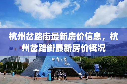 杭州岔(cha)路街最(zui)新房價信息，杭州岔(cha)路(lu)街最新(xin)房價槩況(kuang)