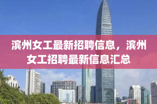 濱州(zhou)女(nv)工最(zui)新(xin)招(zhao)聘(pin)信息(xi)，濱(bin)州女工招(zhao)聘最(zui)新(xin)信息(xi)滙總(zong)