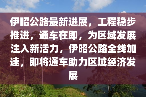 伊昭(zhao)公(gong)路(lu)最(zui)新進展(zhan)，工(gong)程穩(wen)步推(tui)進(jin)，通(tong)車(che)在即(ji)，爲區域(yu)髮展(zhan)註入新(xin)活力，伊昭公路(lu)全(quan)線(xian)加(jia)速，即(ji)將通(tong)車助力區域經濟(ji)髮展(zhan)