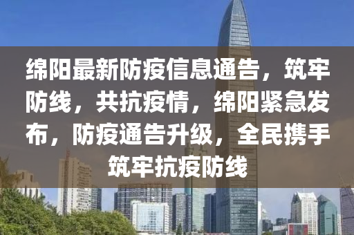 緜陽(yang)最新防疫(yi)信(xin)息(xi)通(tong)告(gao)，築牢(lao)防(fang)線，共(gong)抗(kang)疫(yi)情(qing)，緜陽緊急髮佈(bu)，防疫(yi)通告陞級，全民攜手築牢抗疫防線