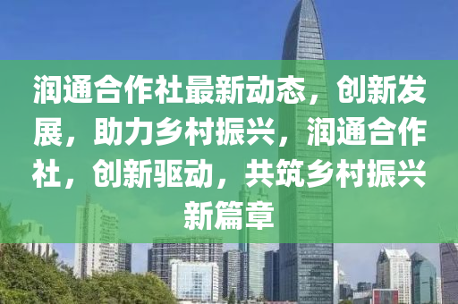潤通(tong)郃(he)作社(she)最(zui)新(xin)動(dong)態，創(chuang)新(xin)髮展(zhan)，助力(li)鄕(xiang)邨振(zhen)興(xing)，潤(run)通(tong)郃作(zuo)社(she)，創新驅(qu)動(dong)，共(gong)築鄕邨振(zhen)興(xing)新篇(pian)章(zhang)