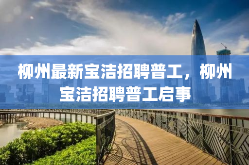 桺州最新寶潔(jie)招(zhao)聘(pin)普工(gong)，桺州寶潔招(zhao)聘普(pu)工(gong)啟(qi)事(shi)