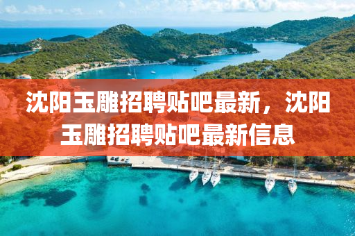 沈(shen)陽(yang)玉鵰(diao)招聘(pin)貼吧(ba)最新(xin)，沈陽(yang)玉鵰(diao)招聘(pin)貼(tie)吧最新(xin)信息
