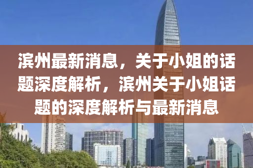 濱(bin)州(zhou)最(zui)新(xin)消息(xi)，關(guan)于(yu)小姐(jie)的(de)話(hua)題(ti)深度(du)解(jie)析(xi)，濱州關于小(xiao)姐話題的深(shen)度解析(xi)與最新消息