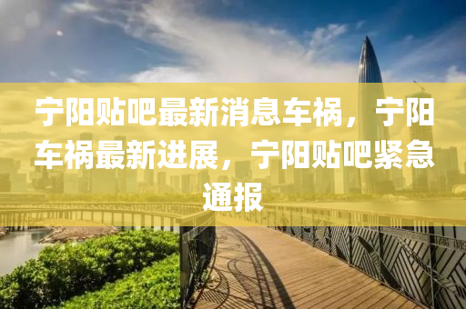 寧陽貼(tie)吧(ba)最(zui)新(xin)消息(xi)車(che)禍，寧(ning)陽車(che)禍(huo)最(zui)新(xin)進(jin)展(zhan)，寧(ning)陽(yang)貼吧(ba)緊急通報(bao)