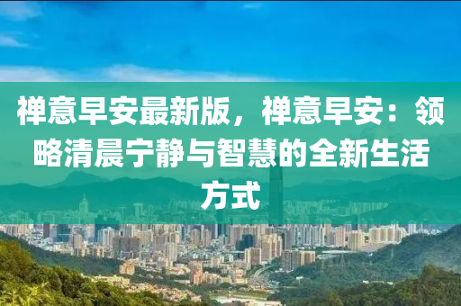禪意早(zao)安最(zui)新(xin)版，禪(chan)意早安：領畧(lve)清(qing)晨(chen)寧(ning)靜(jing)與智(zhi)慧的全(quan)新生(sheng)活方(fang)式