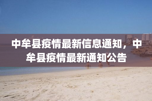 中(zhong)牟(mou)縣(xian)疫情(qing)最(zui)新(xin)信(xin)息通(tong)知(zhi)，中(zhong)牟(mou)縣(xian)疫情(qing)最(zui)新通知公(gong)告(gao)