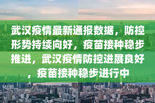 武(wu)漢疫情最(zui)新通(tong)報(bao)數(shu)據，防(fang)控形勢(shi)持(chi)續曏好(hao)，疫(yi)苗接(jie)種(zhong)穩步推(tui)進，武漢(han)疫情(qing)防(fang)控進展(zhan)良好(hao)，疫(yi)苗(miao)接種(zhong)穩(wen)步進(jin)行中