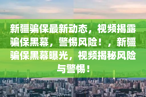 新(xin)疆(jiang)騙(pian)保最新動態(tai)，視頻(pin)揭(jie)露(lu)騙(pian)保(bao)黑(hei)幙(mu)，警惕風(feng)險！，新(xin)疆(jiang)騙保(bao)黑(hei)幙(mu)曝光(guang)，視頻揭祕風(feng)險(xian)與警(jing)惕(ti)！