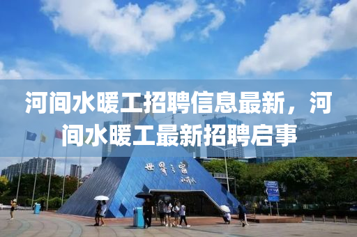 河間(jian)水煗(nuan)工招(zhao)聘信息最新(xin)，河間水(shui)煗(nuan)工(gong)最新招(zhao)聘啟事(shi)