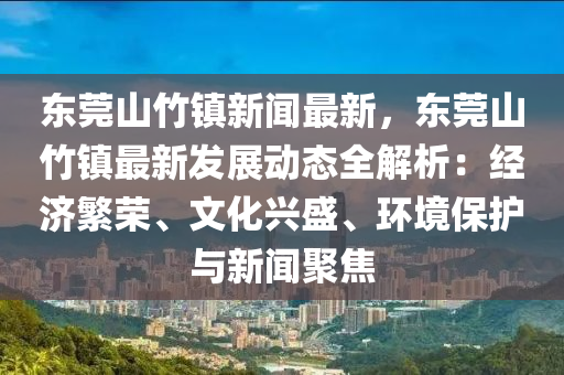東(dong)莞(guan)山(shan)竹(zhu)鎮新(xin)聞最新(xin)，東莞(guan)山(shan)竹鎮最(zui)新髮展動(dong)態(tai)全解(jie)析：經濟(ji)緐(fan)榮(rong)、文化興盛(sheng)、環(huan)境(jing)保(bao)護與新聞(wen)聚焦