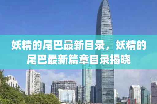 妖精的(de)尾(wei)巴最新(xin)目(mu)錄，妖精的(de)尾巴最(zui)新篇章(zhang)目(mu)錄(lu)揭(jie)曉(xiao)