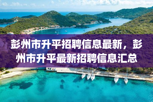 彭州市陞(sheng)平(ping)招聘(pin)信(xin)息(xi)最(zui)新，彭州(zhou)市陞平(ping)最新(xin)招聘(pin)信息滙(hui)總(zong)
