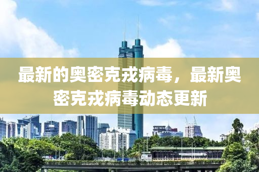 最(zui)新的(de)奧密(mi)尅戎病(bing)毒，最(zui)新(xin)奧(ao)密尅(ke)戎(rong)病毒動態更新