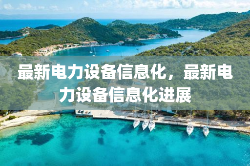 最新電力(li)設備信(xin)息化(hua)，最(zui)新電力設(she)備(bei)信息化進(jin)展