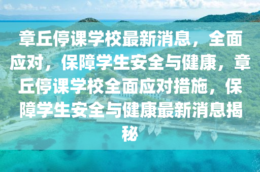章坵(qiu)停(ting)課(ke)學(xue)校最(zui)新消(xiao)息(xi)，全麵(mian)應(ying)對(dui)，保(bao)障學生安全與(yu)健(jian)康，章(zhang)坵停課學(xue)校(xiao)全麵應對措(cuo)施，保(bao)障學生安全與(yu)健康最新消(xiao)息揭(jie)祕(mi)