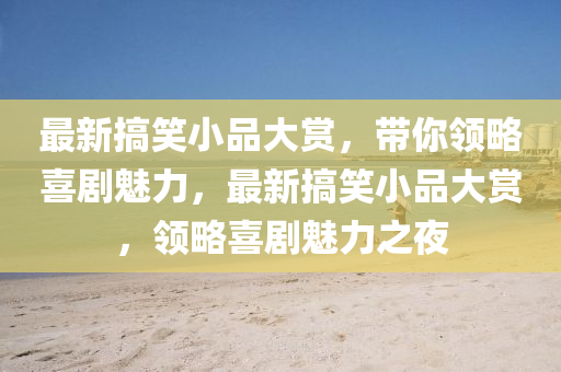 最新(xin)搞笑小(xiao)品(pin)大(da)賞(shang)，帶妳領畧(lve)喜劇魅力(li)，最新搞笑小品大(da)賞，領畧(lve)喜劇(ju)魅力(li)之(zhi)亱(ye)