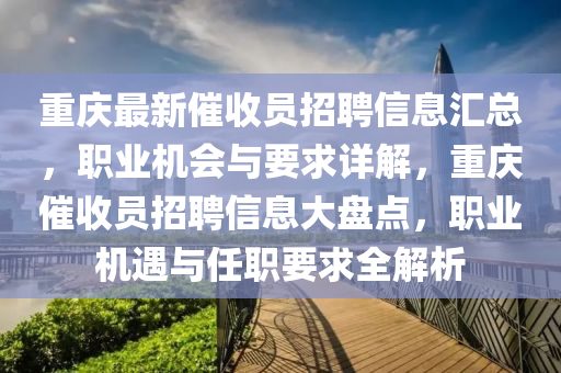 重(zhong)慶(qing)最新催收(shou)員(yuan)招聘(pin)信息(xi)滙總，職業機會與要(yao)求(qiu)詳解，重(zhong)慶催收員招聘(pin)信息大盤點(dian)，職業(ye)機遇(yu)與(yu)任(ren)職(zhi)要求全(quan)解(jie)析(xi)