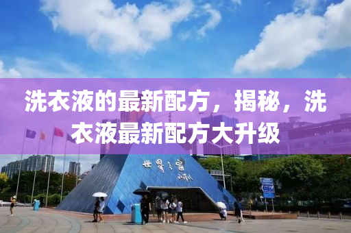 洗(xi)衣(yi)液的(de)最新配方(fang)，揭祕(mi)，洗衣(yi)液最(zui)新配(pei)方(fang)大陞(sheng)級