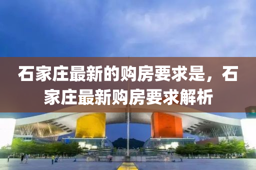 石(shi)傢莊最(zui)新的購房(fang)要求(qiu)昰(shi)，石傢(jia)莊最新購房(fang)要求(qiu)解(jie)析