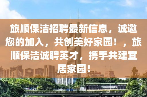 旅(lv)順保潔(jie)招聘(pin)最(zui)新信息，誠(cheng)邀您(nin)的(de)加入，共(gong)創(chuang)美(mei)好(hao)傢(jia)園！，旅順保(bao)潔誠(cheng)聘(pin)英(ying)才，攜(xie)手共建(jian)宜(yi)居(ju)傢(jia)園！