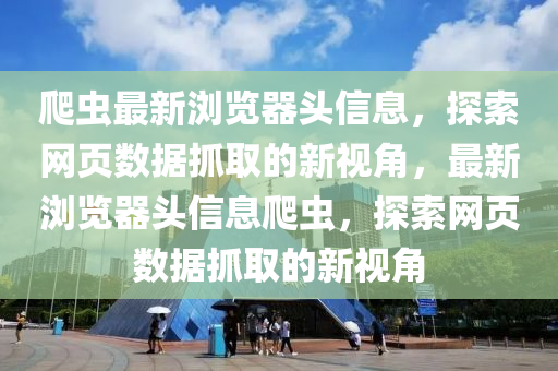 爬蟲最(zui)新(xin)瀏覽(lan)器(qi)頭(tou)信息，探(tan)索網頁(ye)數據(ju)抓(zhua)取(qu)的(de)新(xin)視角(jiao)，最新瀏(liu)覽(lan)器(qi)頭信息(xi)爬(pa)蟲，探索網頁數據抓取的(de)新視角