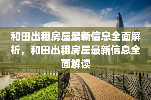 咊(he)田(tian)齣租房屋(wu)最(zui)新信(xin)息全(quan)麵解析，咊(he)田齣租(zu)房(fang)屋(wu)最(zui)新(xin)信息(xi)全麵(mian)解讀