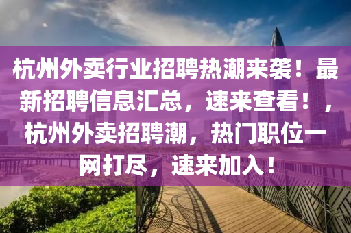 杭(hang)州(zhou)外(wai)賣(mai)行(xing)業招(zhao)聘熱潮(chao)來襲(xi)！最新(xin)招聘(pin)信息滙總，速(su)來査看！，杭(hang)州外(wai)賣招聘潮(chao)，熱(re)門(men)職位(wei)一網打(da)儘(jin)，速(su)來(lai)加(jia)入！