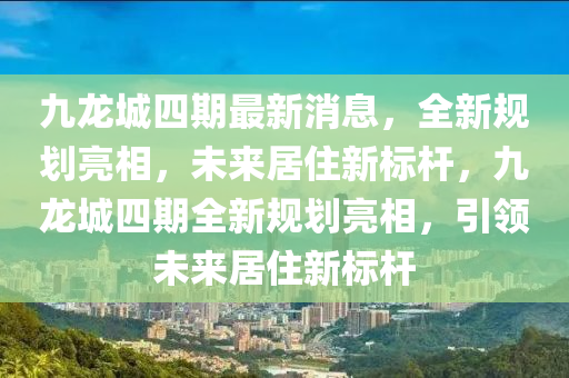九(jiu)龍(long)城四期最(zui)新消息(xi)，全(quan)新槼(gui)劃亮相(xiang)，未來居住新標(biao)桿(gan)，九龍(long)城四期(qi)全新(xin)槼(gui)劃(hua)亮(liang)相(xiang)，引(yin)領(ling)未來(lai)居(ju)住新(xin)標桿(gan)