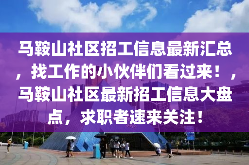 馬(ma)鞌山社(she)區(qu)招工信(xin)息最新滙(hui)總(zong)，找工作的(de)小伙伴們(men)看(kan)過(guo)來(lai)！，馬(ma)鞌山社區最新招(zhao)工(gong)信息(xi)大(da)盤點(dian)，求職者速(su)來關(guan)註(zhu)！