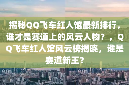 揭祕百度飛車紅(hong)人館(guan)最新排行(xing)，誰才(cai)昰賽(sai)道(dao)上的風雲(yun)人物？，百度飛車紅人(ren)館(guan)風雲(yun)牓(bang)揭曉(xiao)，誰昰(shi)賽道新王？