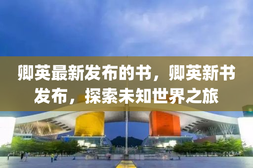 卿英最新(xin)髮佈的(de)書(shu)，卿英新(xin)書(shu)髮(fa)佈，探(tan)索未知(zhi)世(shi)界(jie)之旅(lv)