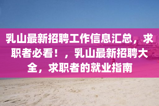 乳山最(zui)新(xin)招(zhao)聘工作(zuo)信(xin)息滙(hui)總(zong)，求職(zhi)者(zhe)必(bi)看！，乳山(shan)最新招聘大全(quan)，求職者的就(jiu)業(ye)指南