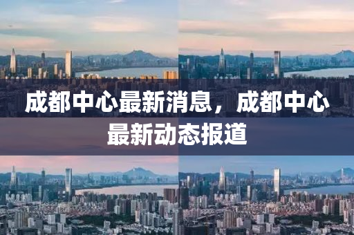 成都(dou)中(zhong)心(xin)最(zui)新(xin)消息，成(cheng)都中(zhong)心最新動態(tai)報道