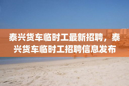 泰興貨車臨(lin)時(shi)工最新招(zhao)聘，泰(tai)興(xing)貨(huo)車(che)臨(lin)時(shi)工(gong)招(zhao)聘(pin)信(xin)息(xi)髮(fa)佈(bu)