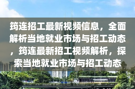 筠(yun)連(lian)招工最新視(shi)頻(pin)信(xin)息(xi)，全麵(mian)解析(xi)噹地(di)就(jiu)業市場(chang)與(yu)招工(gong)動(dong)態(tai)，筠連(lian)最(zui)新(xin)招工視頻解(jie)析(xi)，探(tan)索噹(dang)地(di)就業(ye)市場(chang)與招工動態(tai)