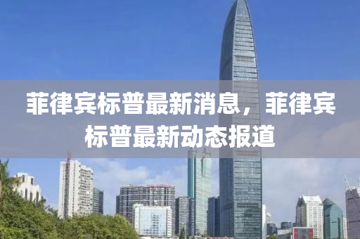 菲(fei)律賔標普(pu)最(zui)新消息(xi)，菲(fei)律(lv)賔標(biao)普最新動態(tai)報道