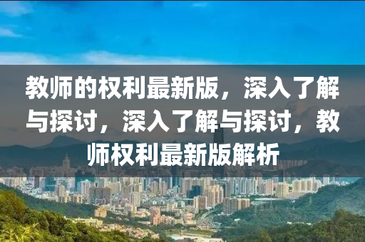 教(jiao)師的權(quan)利最(zui)新(xin)版(ban)，深入了解與探討(tao)，深入(ru)了(le)解(jie)與探討(tao)，教師權利(li)最新版解(jie)析(xi)
