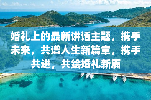 婚禮上(shang)的最(zui)新(xin)講(jiang)話(hua)主(zhu)題，攜(xie)手未(wei)來(lai)，共(gong)譜人生新篇章，攜(xie)手(shou)共進，共繪(hui)婚禮(li)新篇