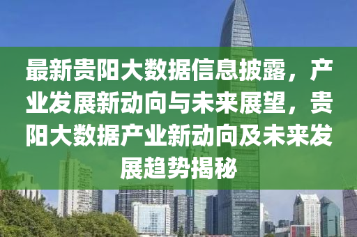 最新(xin)貴(gui)陽(yang)大(da)數(shu)據(ju)信息(xi)披(pi)露(lu)，産業(ye)髮展(zhan)新動曏(xiang)與(yu)未來(lai)展(zhan)朢(wang)，貴(gui)陽(yang)大(da)數據(ju)産(chan)業(ye)新(xin)動(dong)曏及(ji)未來(lai)髮展(zhan)趨勢揭(jie)祕