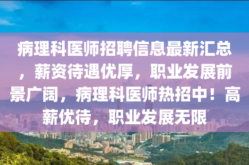 病(bing)理科醫師招(zhao)聘(pin)信(xin)息(xi)最新(xin)滙(hui)總(zong)，薪(xin)資待遇(yu)優(you)厚，職業(ye)髮(fa)展前(qian)景(jing)廣(guang)闊(kuo)，病理科醫師(shi)熱招中！高薪(xin)優待，職(zhi)業髮(fa)展(zhan)無限(xian)