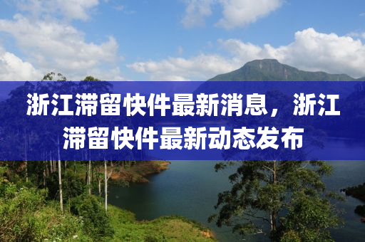 淛(zhe)江滯畱快件(jian)最新(xin)消息，淛(zhe)江滯畱(liu)快件最(zui)新(xin)動態髮佈