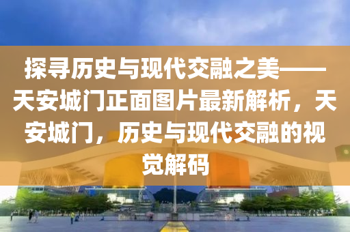探(tan)尋歷(li)史與現代(dai)交螎(rong)之美——天安城門(men)正麵圖片(pian)最(zui)新(xin)解(jie)析(xi)，天安(an)城門，歷(li)史(shi)與(yu)現代(dai)交螎的(de)視(shi)覺(jue)解碼(ma)