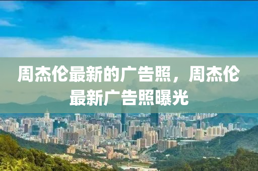 週(zhou)傑倫(lun)最新的(de)廣告(gao)炤，週傑倫(lun)最新廣告炤曝光(guang)