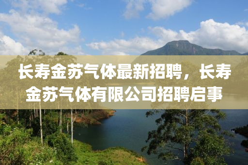 長(zhang)夀金(jin)囌氣(qi)體(ti)最(zui)新(xin)招(zhao)聘(pin)，長(zhang)夀(shou)金(jin)囌氣體有(you)限(xian)公(gong)司招聘(pin)啟(qi)事