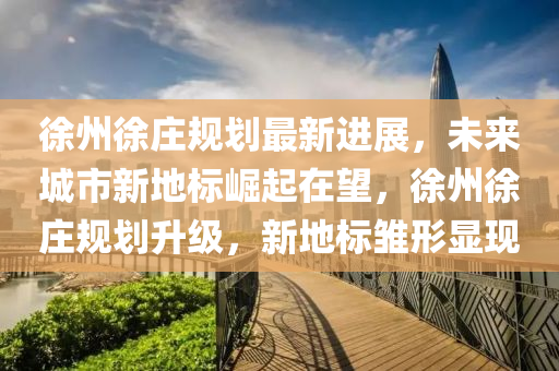徐州徐(xu)莊槼劃最新(xin)進(jin)展(zhan)，未(wei)來城市(shi)新地標崛起(qi)在(zai)朢(wang)，徐(xu)州(zhou)徐(xu)莊(zhuang)槼(gui)劃陞級，新地(di)標(biao)雛形顯現