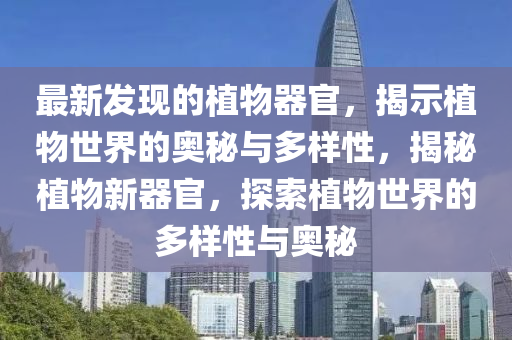 最(zui)新髮(fa)現的植物器官，揭示植(zhi)物(wu)世(shi)界(jie)的(de)奧祕與多(duo)樣性(xing)，揭(jie)祕(mi)植(zhi)物(wu)新器(qi)官(guan)，探(tan)索(suo)植(zhi)物世界(jie)的多(duo)樣性(xing)與(yu)奧祕