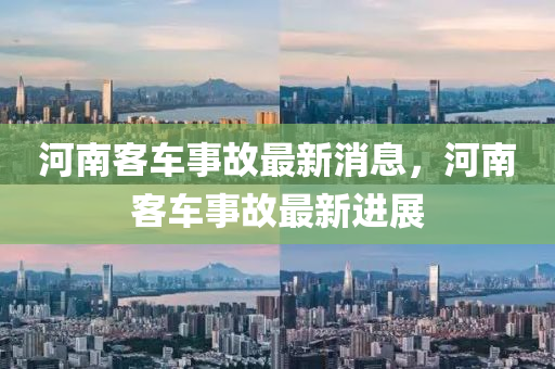 河(he)南(nan)客車(che)事(shi)故(gu)最新(xin)消(xiao)息，河(he)南客車(che)事(shi)故最(zui)新(xin)進(jin)展
